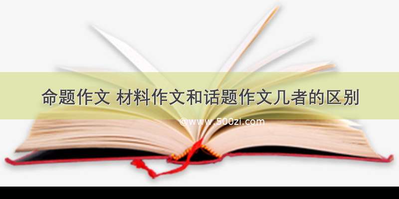 命题作文 材料作文和话题作文几者的区别