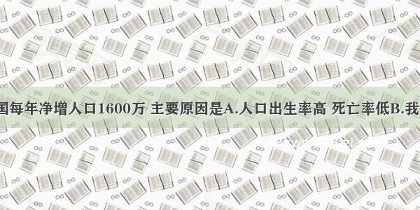 单选题我国每年净增人口1600万 主要原因是A.人口出生率高 死亡率低B.我国人口有1