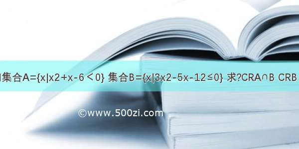 已知集合A={x|x2+x-6＜0} 集合B={x|3x2-5x-12≤0} 求?CRA∩B CRB∪A．