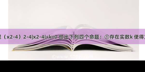 关于x的方程（x2-4）2-4|x2-4|+k=0 给出下列四个命题：①存在实数k 使得方程恰有2个