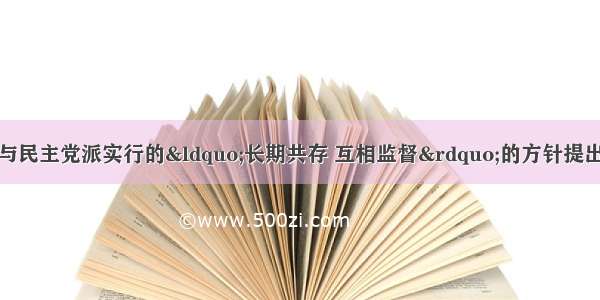 单选题中国共产党与民主党派实行的“长期共存 互相监督”的方针提出于A.国民党宣布民