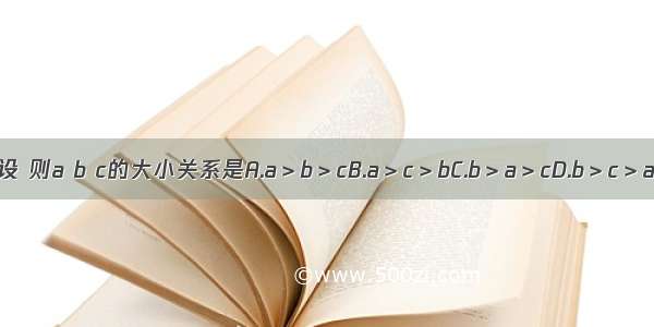 设 则a b c的大小关系是A.a＞b＞cB.a＞c＞bC.b＞a＞cD.b＞c＞a