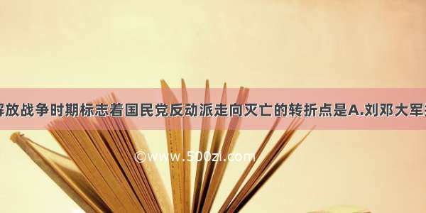 单选题人民解放战争时期标志着国民党反动派走向灭亡的转折点是A.刘邓大军挺进大别山B.