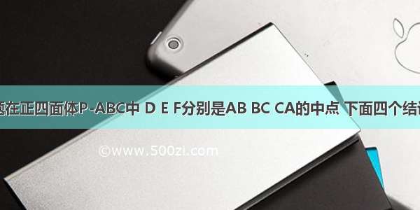 单选题在正四面体P-ABC中 D E F分别是AB BC CA的中点 下面四个结论中不