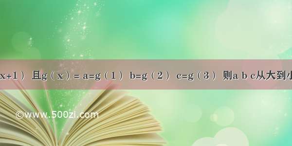 已知f（x）=log2（x+1） 且g（x）= a=g（1） b=g（2） c=g（3） 则a b c从大到小的顺序是________．