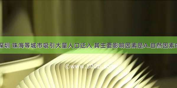 单选题我国深圳 珠海等城市吸引大量人口迁入 其主要影响因素是A.自然因素B.社会经济因