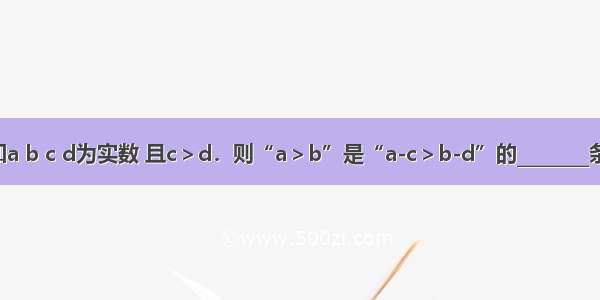 已知a b c d为实数 且c＞d．则“a＞b”是“a-c＞b-d”的________条件．