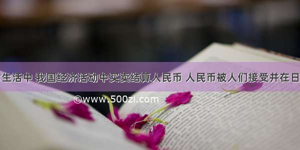 单选题日常生活中 我国经济活动中买卖结算人民币 人民币被人们接受并在日常商品买卖