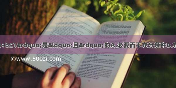 若a b为实数 则“a+b≤1”是“且”的A.必要而不充分条件B.充分而不必要条件C.充要条