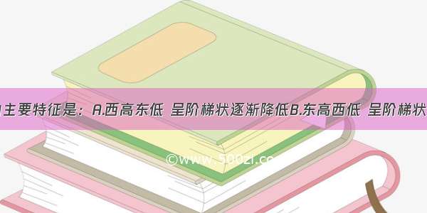 我国地势的主要特征是：A.西高东低 呈阶梯状逐渐降低B.东高西低 呈阶梯状逐渐降低C.