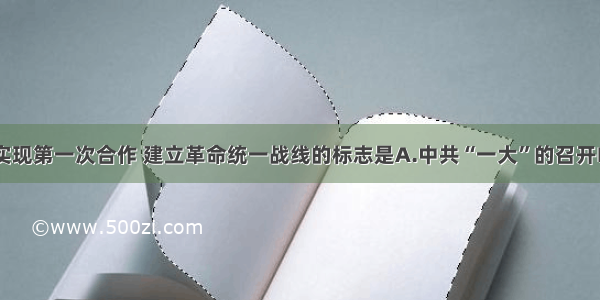 单选题国共实现第一次合作 建立革命统一战线的标志是A.中共“一大”的召开B.中共“二大