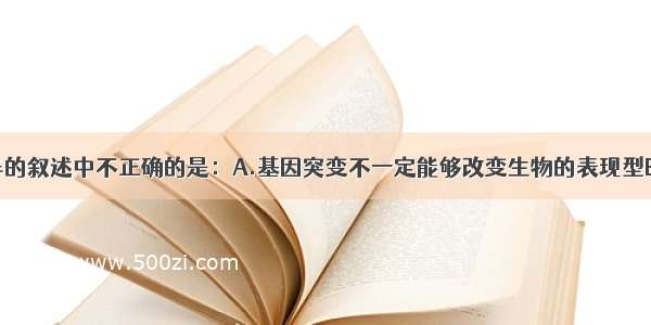 下列关于变异的叙述中不正确的是：A.基因突变不一定能够改变生物的表现型B.基因重组是