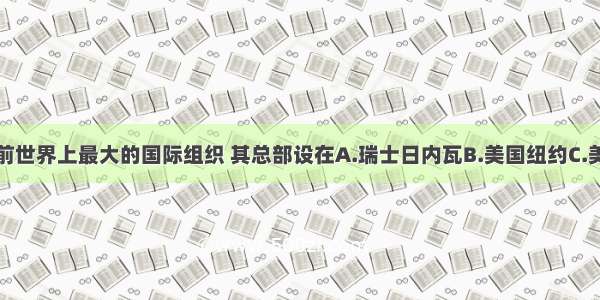 联合国是目前世界上最大的国际组织 其总部设在A.瑞士日内瓦B.美国纽约C.美国华盛顿D.