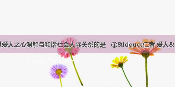 孔子思想中主张以爱人之心调解与和谐社会人际关系的是   ①“仁者 爱人”  ②贵贱有