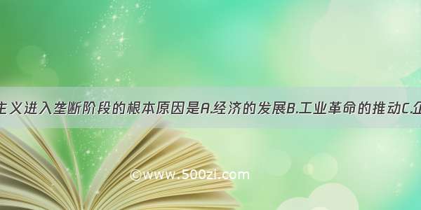 单选题资本主义进入垄断阶段的根本原因是A.经济的发展B.工业革命的推动C.企业间的联合