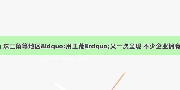 初 我国长三角 珠三角等地区“用工荒”又一次呈现 不少企业拥有生产订单却招