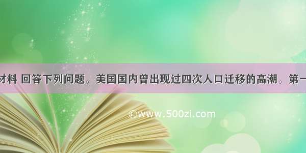 解答题阅读材料 回答下列问题。美国国内曾出现过四次人口迁移的高潮。第一次是19世纪