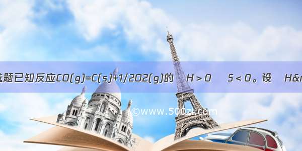 单选题已知反应CO(g)=C(s)+1/2O2(g)的ΔH＞0 ΔS＜0。设ΔH&nb