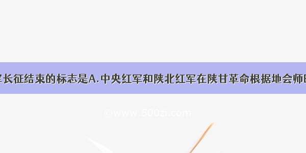 中国工农红军长征结束的标志是A.中央红军和陕北红军在陕甘革命根据地会师B.红军三大主