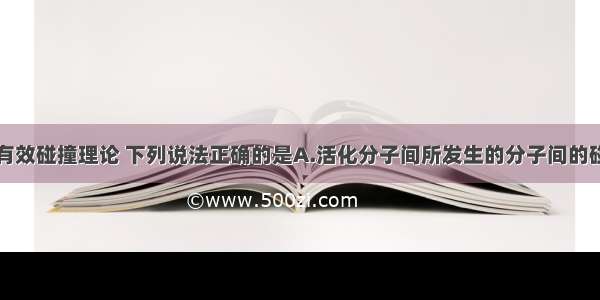 单选题关于有效碰撞理论 下列说法正确的是A.活化分子间所发生的分子间的碰撞为有效碰