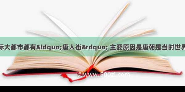 单选题当今许多国际大都市都有“唐人街” 主要原因是唐朝是当时世界上A.老百姓最富裕