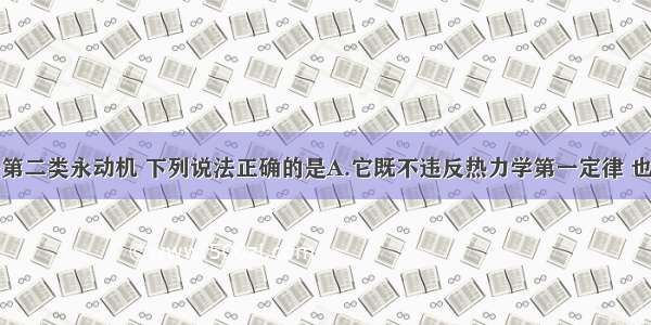 单选题关于第二类永动机 下列说法正确的是A.它既不违反热力学第一定律 也不违反热力