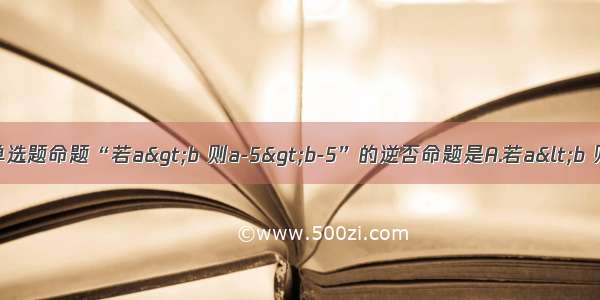 单选题命题“若a>b 则a-5>b-5”的逆否命题是A.若a<b 则