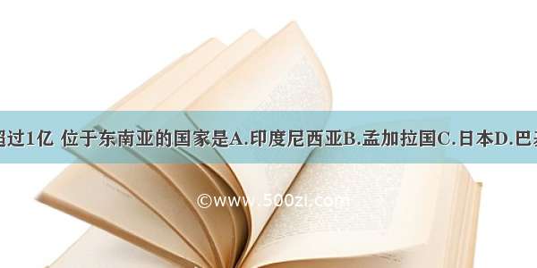 人口超过1亿 位于东南亚的国家是A.印度尼西亚B.孟加拉国C.日本D.巴基斯坦