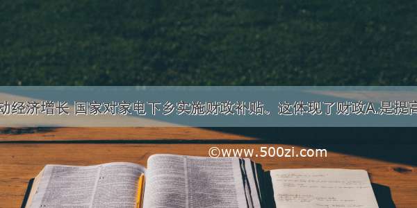 单选题为拉动经济增长 国家对家电下乡实施财政补贴。这体现了财政A.是提高人民生活水