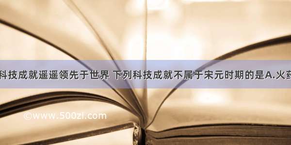 我国古代的科技成就遥遥领先于世界 下列科技成就不属于宋元时期的是A.火药广泛应用于