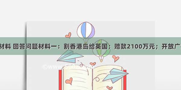 解答题阅读材料 回答问题材料一：割香港岛给英国；赔款2100万元；开放广州 厦门 福州