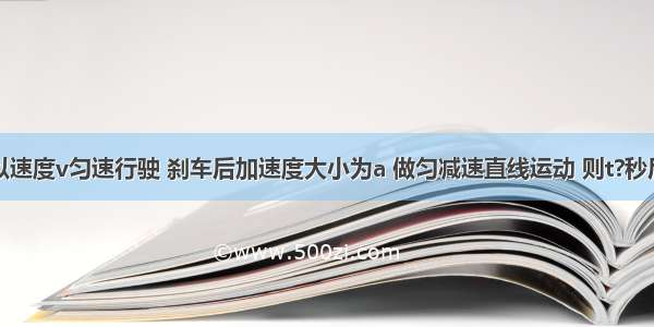 汽车原来以速度v匀速行驶 刹车后加速度大小为a 做匀减速直线运动 则t?秒后其位移为