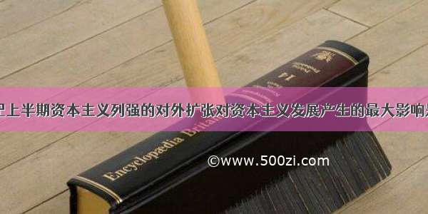 单选题19世纪上半期资本主义列强的对外扩张对资本主义发展产生的最大影响是A.扩大了资