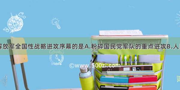 揭开了人民解放军全国性战略进攻序幕的是A.粉碎国民党军队的重点进攻B.人民解放军发动