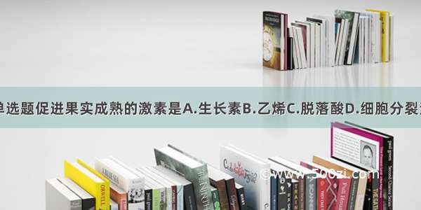 单选题促进果实成熟的激素是A.生长素B.乙烯C.脱落酸D.细胞分裂素