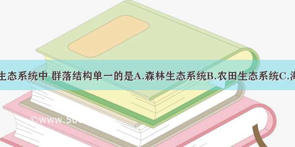 单选题下列生态系统中 群落结构单一的是A.森林生态系统B.农田生态系统C.海洋生态系统