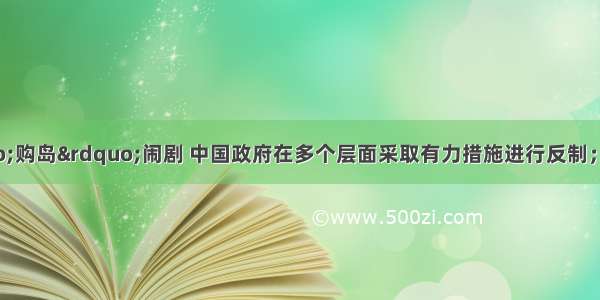 针对日本的&ldquo;购岛&rdquo;闹剧 中国政府在多个层面采取有力措施进行反制；公布钓鱼岛及其附