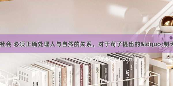 构建社会主义和谐社会 必须正确处理人与自然的关系。对于荀子提出的“制天命而用之”