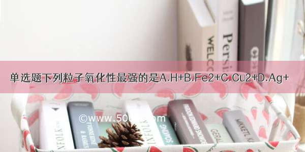 单选题下列粒子氧化性最强的是A.H+B.Fe2+C.Cu2+D.Ag+