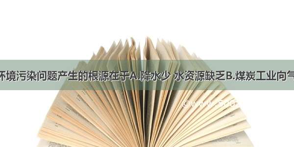 单选题山西环境污染问题产生的根源在于A.降水少 水资源缺乏B.煤炭工业向气化 液化产品