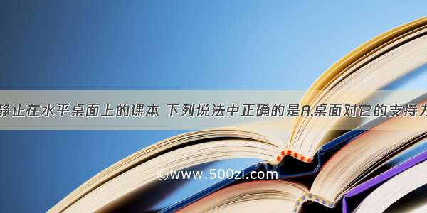 单选题对于静止在水平桌面上的课本 下列说法中正确的是A.桌面对它的支持力与它所受的