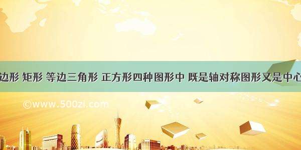 在平行四边形 矩形 等边三角形 正方形四种图形中 既是轴对称图形又是中心对称图形