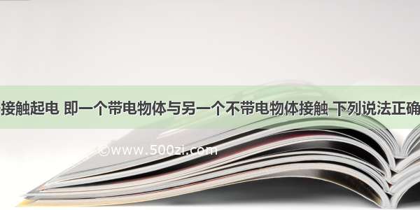 单选题关于接触起电 即一个带电物体与另一个不带电物体接触 下列说法正确的是A.两个