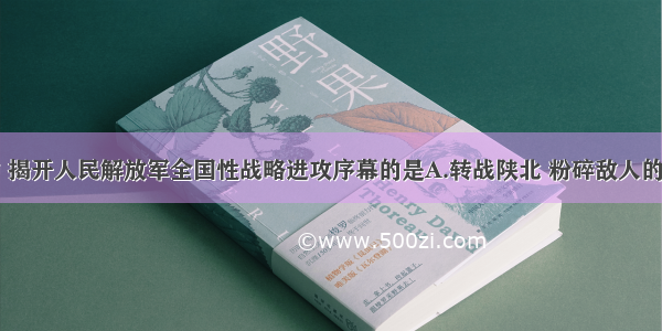 解放战争中 揭开人民解放军全国性战略进攻序幕的是A.转战陕北 粉碎敌人的重点进攻B.