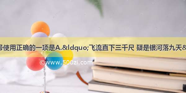 下列句子的标点符号使用正确的一项是A.“飞流直下三千尺 疑是银河落九天”。李白的这