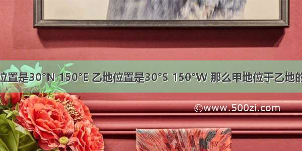 如果甲地位置是30°N 150°E 乙地位置是30°S 150°W 那么甲地位于乙地的A.东北方