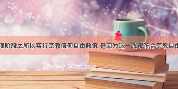 单选题我国现阶段之所以实行宗教信仰自由政策 是因为这一政策符合宗教自由规律．有利