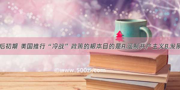 单选题二战后初期 美国推行“冷战”政策的根本目的是A.遏制共产主义B.发展本国经济C.