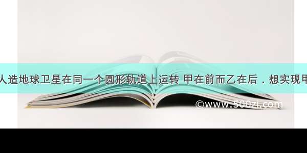 单选题两颗人造地球卫星在同一个圆形轨道上运转 甲在前而乙在后．想实现甲与乙的对接