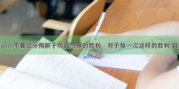 恩格斯说：&ldquo;不要过分陶醉于对自然界的胜利。对于每一次这样的胜利 自然界都报复了我